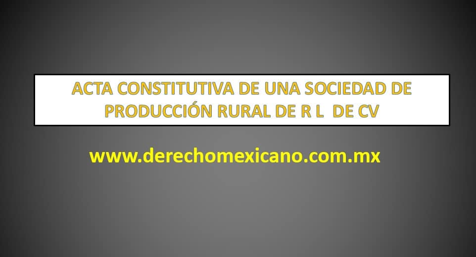 ACTA CONSTITUTIVA DE UNA SOCIEDAD DE PRODUCCIÓN RURAL DE R L DE CV