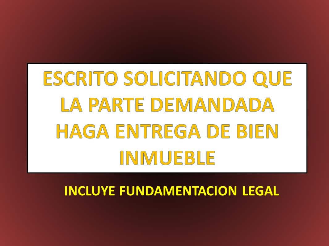 ESCRITO SOLICITANDO QUE LA PARTE DEMANDADA HAGA ENTREGA DE BIEN INMUEBLE -  