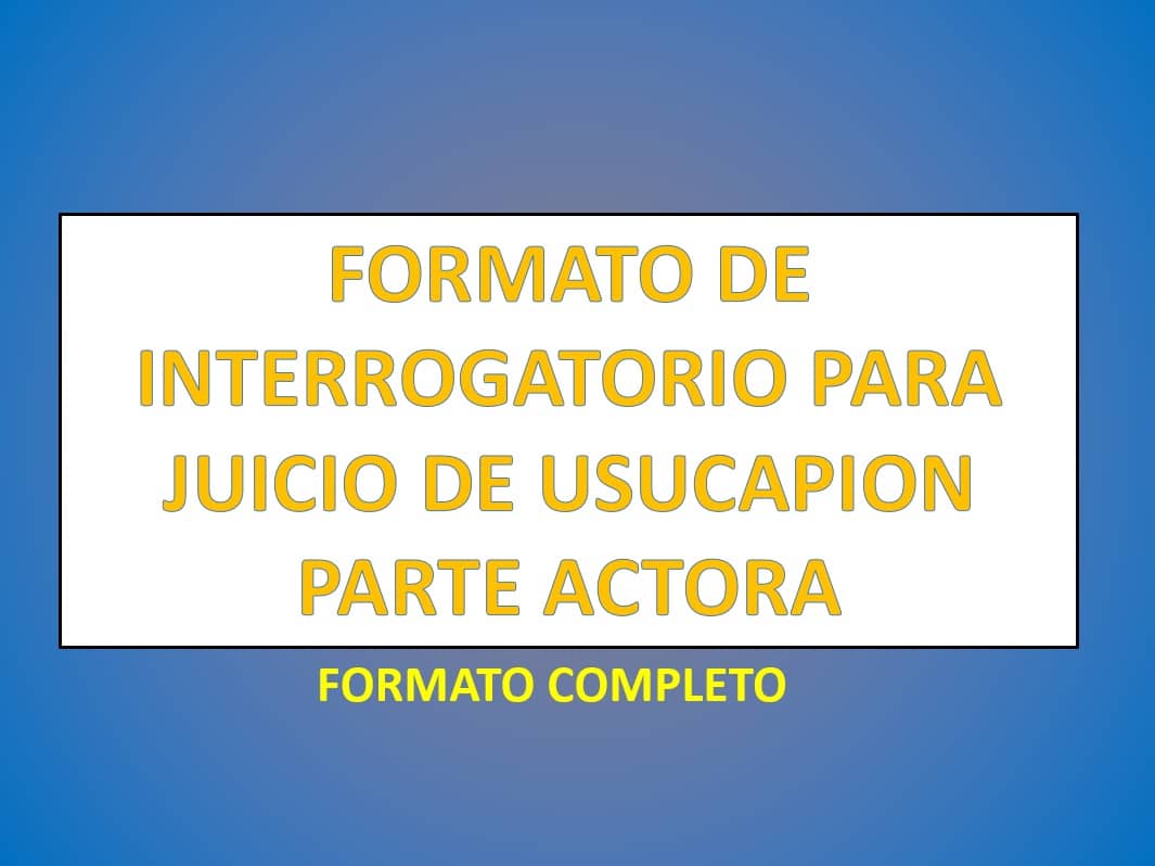 FORMATO DE INTERROGATORIO PARA JUICIO DE USUCAPION PARTE ACTORA -  
