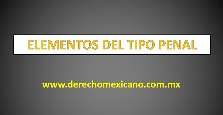 ELEMENTOS DEL TIPO PENAL - Derechomexicano.com.mx